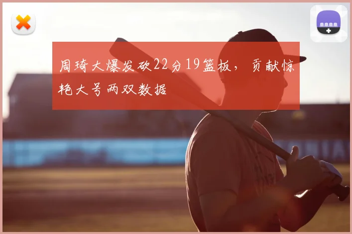 周琦大爆发砍22分19篮板，贡献惊艳大号两双数据