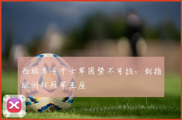 西班牙斗牛士军团势不可挡，剑指欧洲杯冠军王座