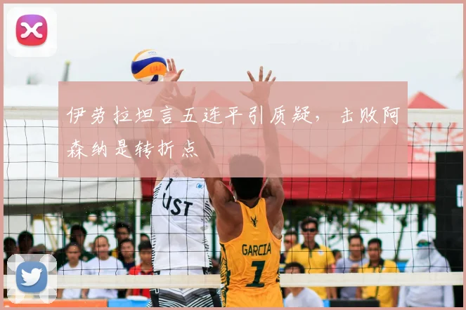 伊劳拉坦言五连平引质疑，击败阿森纳是转折点