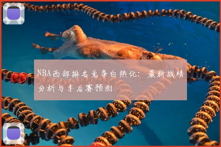 NBA西部排名竞争白热化：最新战绩分析与季后赛预测