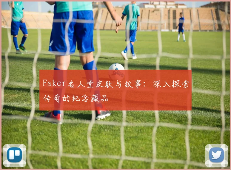 Faker名人堂皮肤与故事：深入探索传奇的纪念藏品