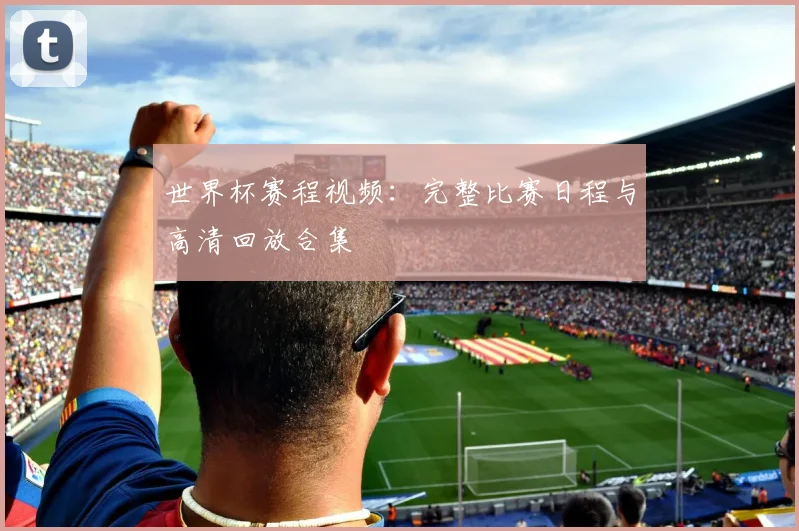 世界杯赛程视频：完整比赛日程与高清回放合集