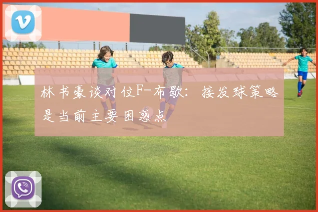 林书豪谈对位F-布歇：接发球策略是当前主要困惑点