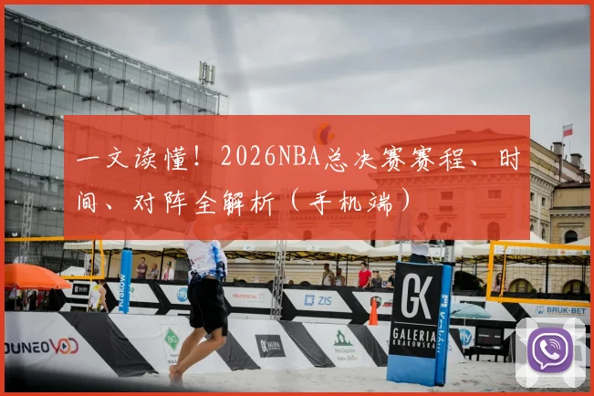 一文读懂！2026NBA总决赛赛程、时间、对阵全解析（手机端）