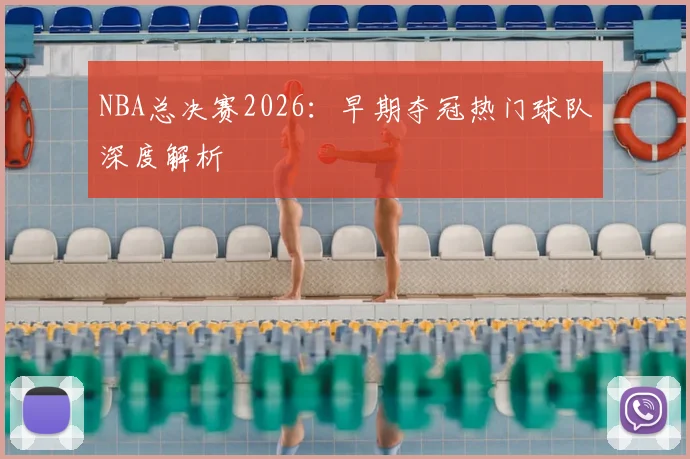 NBA总决赛2026：早期夺冠热门球队深度解析
