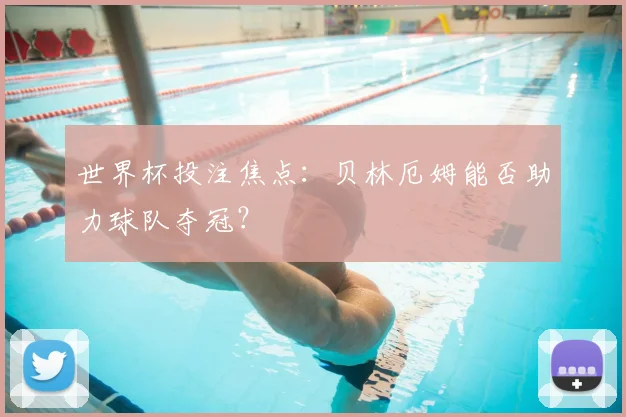 世界杯投注焦点：贝林厄姆能否助力球队夺冠？