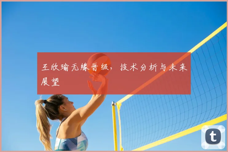 王欣瑜无缘晋级，技术分析与未来展望