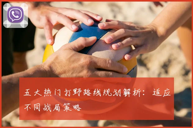 五大热门打野路线规划解析：适应不同战局策略