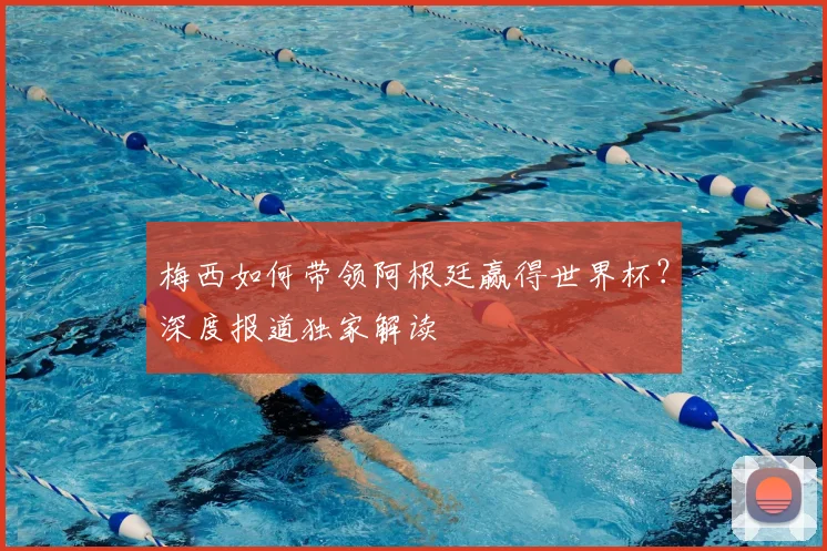 梅西如何带领阿根廷赢得世界杯？深度报道独家解读
