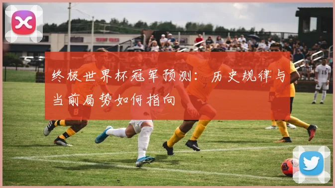 终极世界杯冠军预测：历史规律与当前局势如何指向