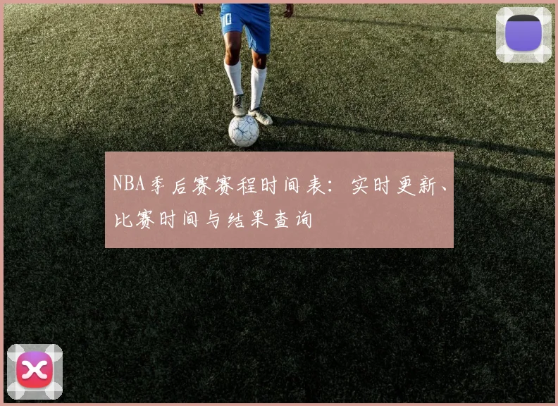 NBA季后赛赛程时间表：实时更新、比赛时间与结果查询