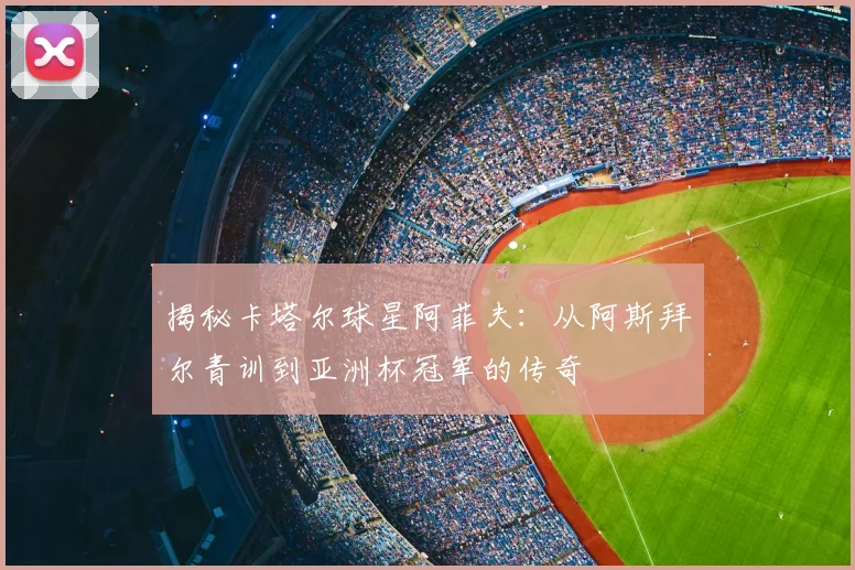 揭秘卡塔尔球星阿菲夫：从阿斯拜尔青训到亚洲杯冠军的传奇