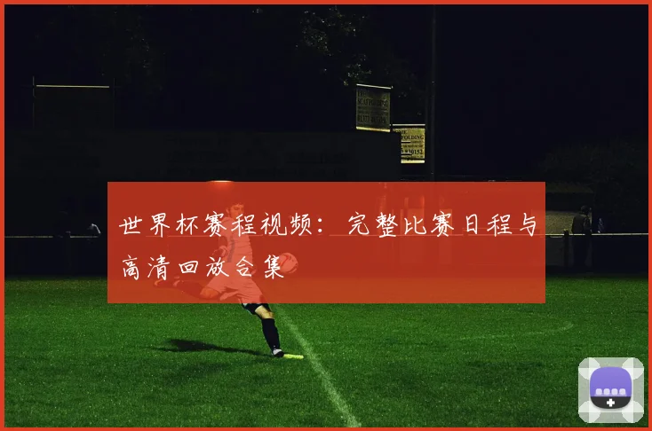 世界杯赛程视频：完整比赛日程与高清回放合集