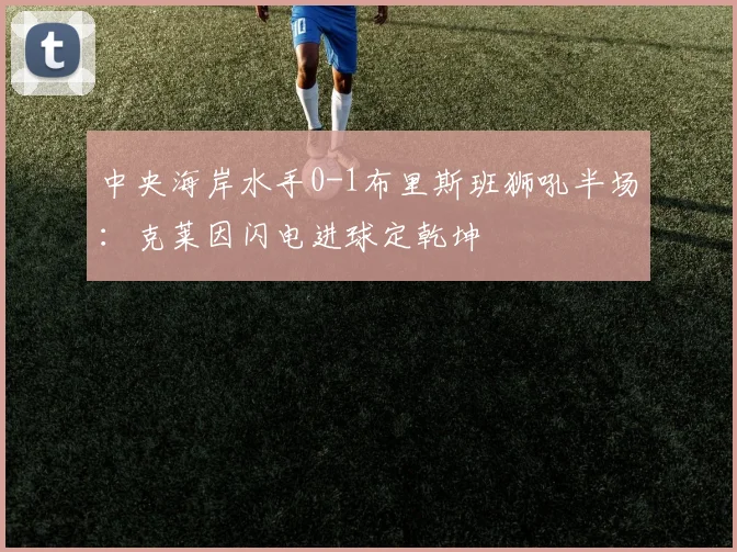 中央海岸水手0-1布里斯班狮吼半场：克莱因闪电进球定乾坤
