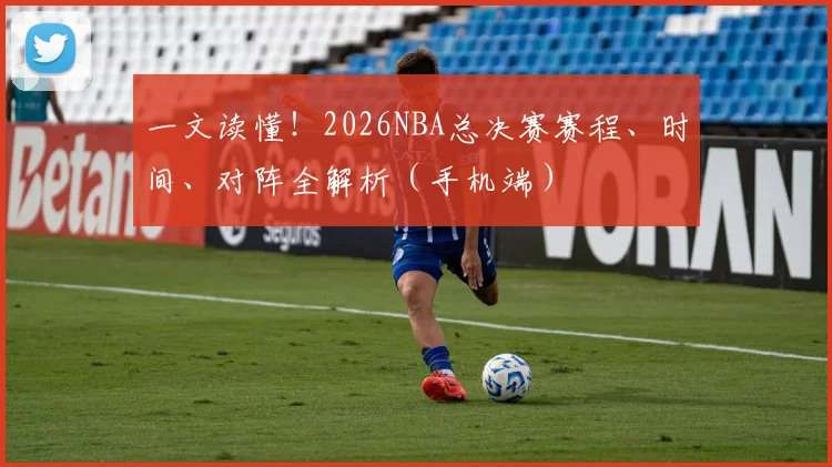一文读懂！2026NBA总决赛赛程、时间、对阵全解析（手机端）