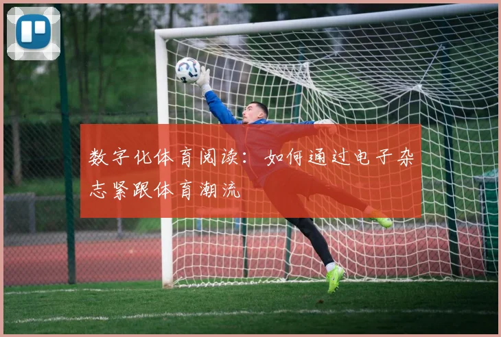 数字化体育阅读：如何通过电子杂志紧跟体育潮流