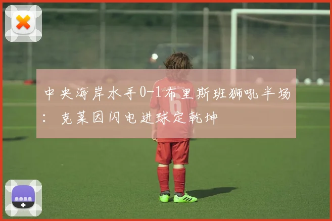 中央海岸水手0-1布里斯班狮吼半场：克莱因闪电进球定乾坤