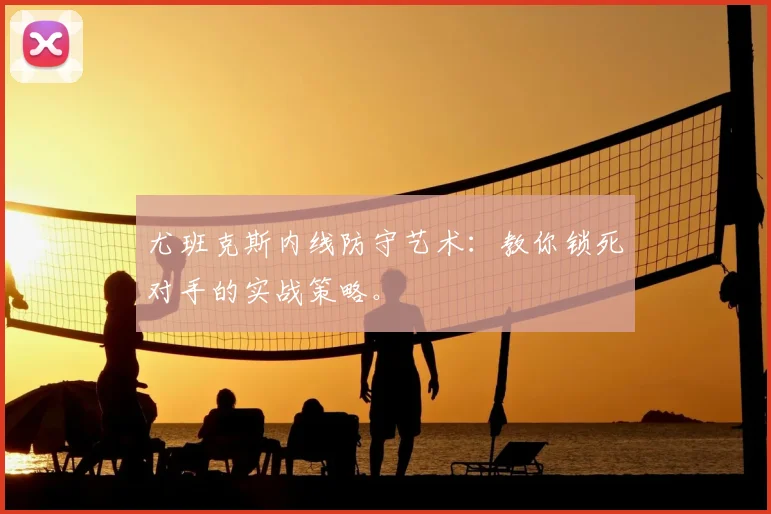 尤班克斯内线防守艺术：教你锁死对手的实战策略。
