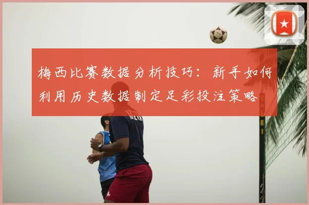 梅西比赛数据分析技巧：新手如何利用历史数据制定足彩投注策略