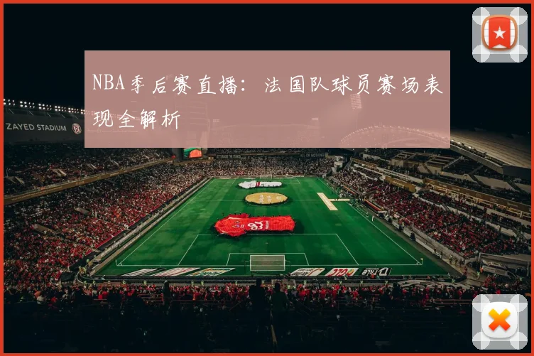 NBA季后赛直播：法国队球员赛场表现全解析