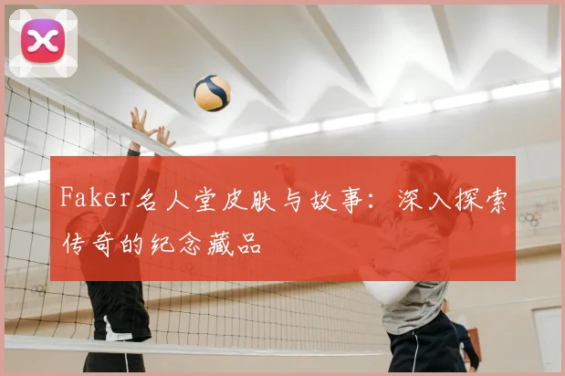 Faker名人堂皮肤与故事：深入探索传奇的纪念藏品