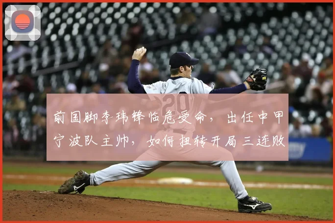 前国脚李玮锋临危受命，出任中甲宁波队主帅，如何扭转开局三连败不利局面？