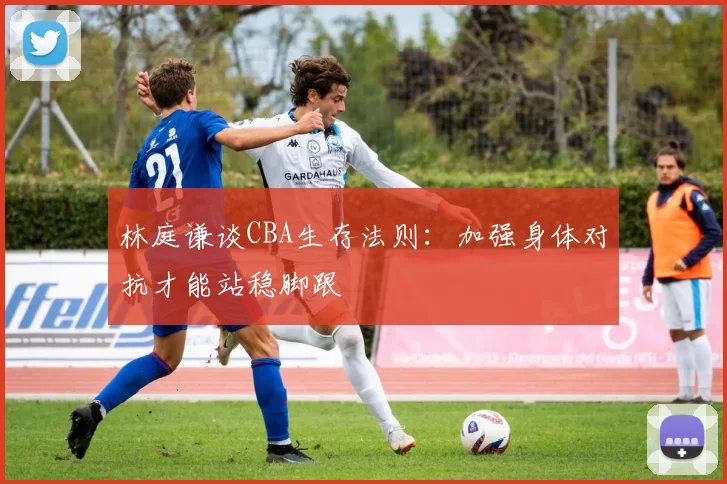 林庭谦谈CBA生存法则：加强身体对抗才能站稳脚跟