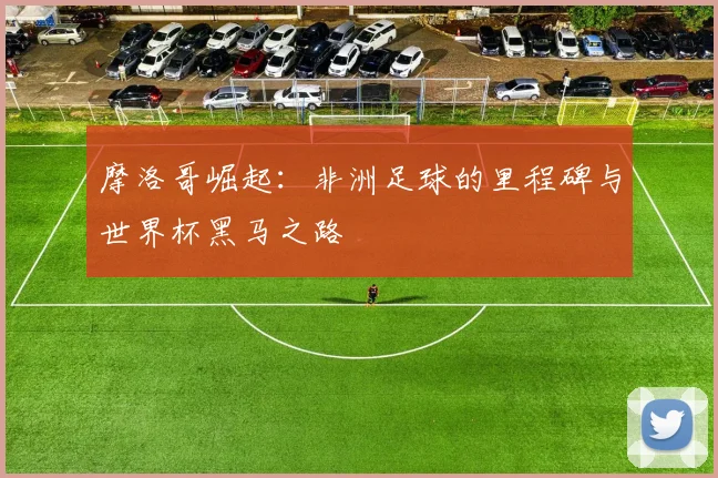 摩洛哥崛起:非洲足球的里程碑与世界杯黑马之路