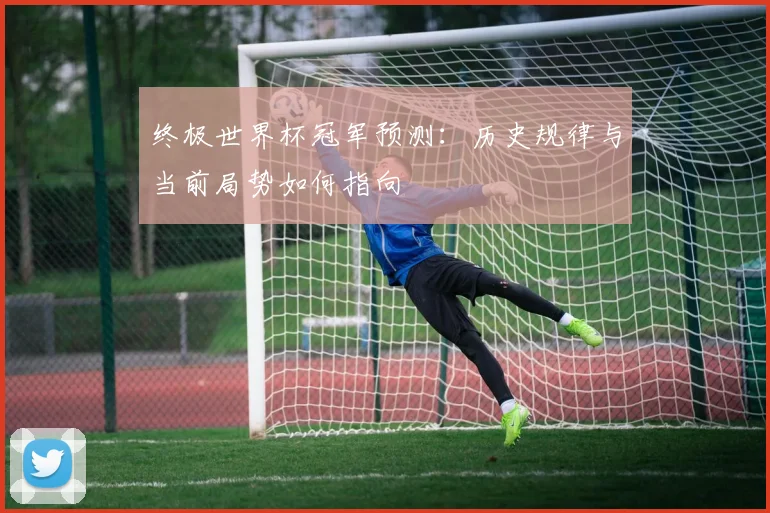 终极世界杯冠军预测：历史规律与当前局势如何指向