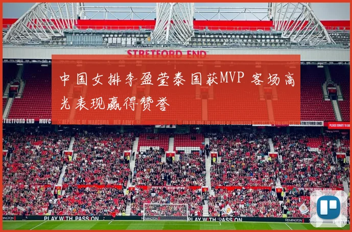 中国女排李盈莹泰国获MVP 客场高光表现赢得赞誉