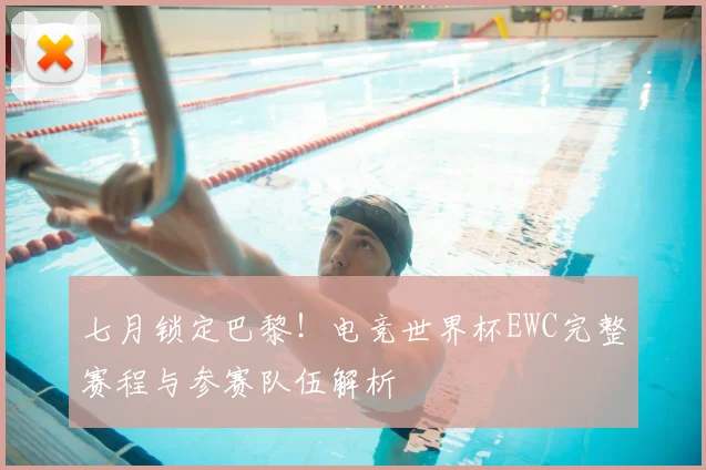 七月锁定巴黎！电竞世界杯EWC完整赛程与参赛队伍解析