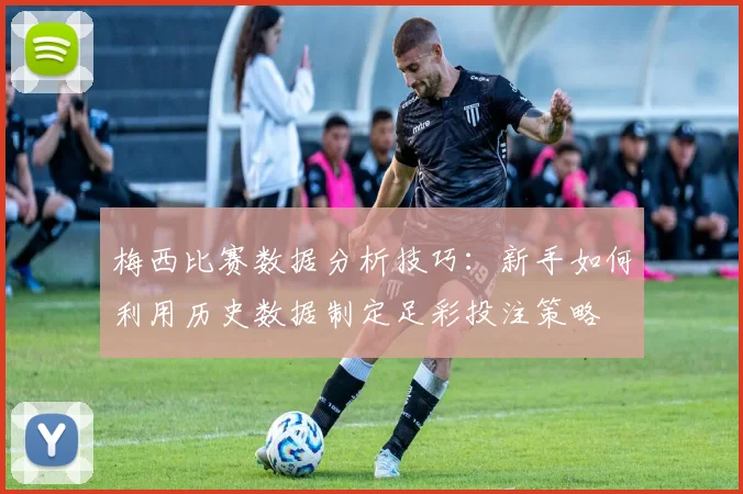 梅西比赛数据分析技巧：新手如何利用历史数据制定足彩投注策略