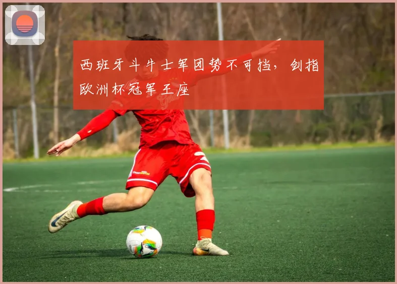 西班牙斗牛士军团势不可挡，剑指欧洲杯冠军王座