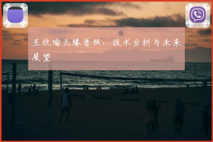 王欣瑜无缘晋级，技术分析与未来展望